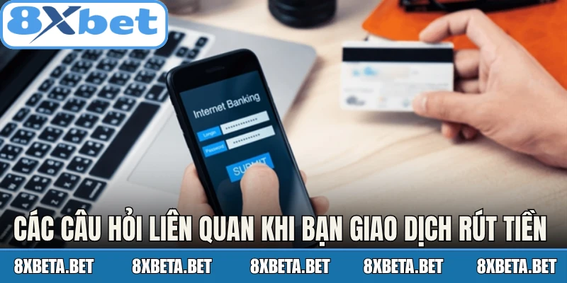 Các câu hỏi liên quan khi bạn giao dịch rút tiền 8Xbet